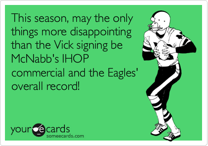 This season, may the only
things more disappointing
than the Vick signing be
McNabb's IHOP
commercial and the Eagles'
overall record!