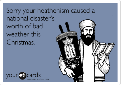 Sorry your heathenism caused a national disaster's
worth of bad
weather this
Christmas.