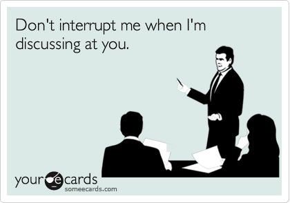 Don't interrupt me when I'm discussing at you.