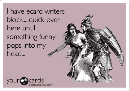 I have ecard writersblock.....quick overhere untilsomething funnypops into myhead....