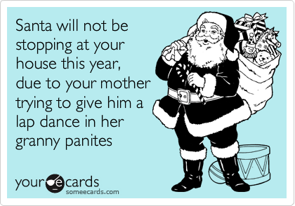 Santa will not be
stopping at your
house this year,
due to your mother
trying to give him a 
lap dance in her
granny panites