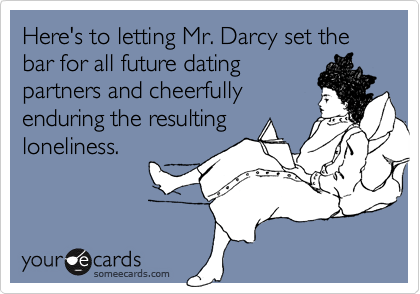 Here's to letting Mr. Darcy set the bar for all future datingpartners and cheerfullyenduring the resultingloneliness.