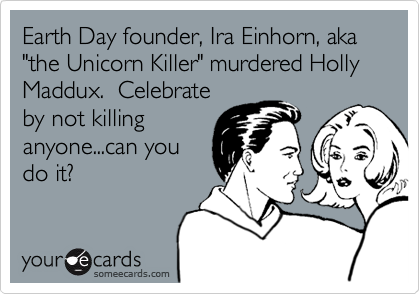 Earth Day founder, Ira Einhorn, aka "the Unicorn Killer" murdered Holly Maddux.  Celebrate
by not killing
anyone...can you
do it?