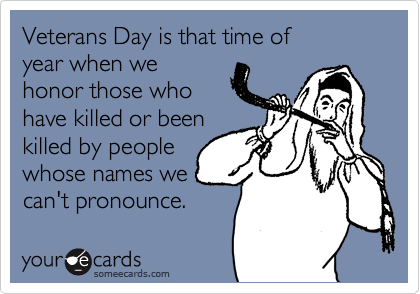 Veterans Day is that time of
year when we
honor those who
have killed or been
killed by people
whose names we
can't pronounce.