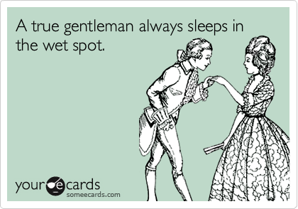 A true gentleman always sleeps inthe wet spot.
