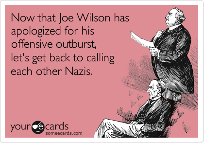Now that Joe Wilson has
apologized for his
offensive outburst, 
let's get back to calling 
each other Nazis.