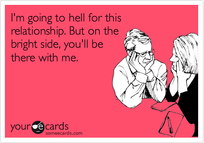 I'm going to hell for this
relationship. But on the
bright side, you'll be
there with me.