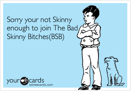   
Sorry your not Skinny
enough to join The Bad
Skinny Bitches(BSB)