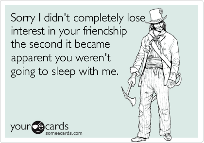 Sorry I didn't completely loseinterest in your friendshipthe second it becameapparent you weren'tgoing to sleep with me.
