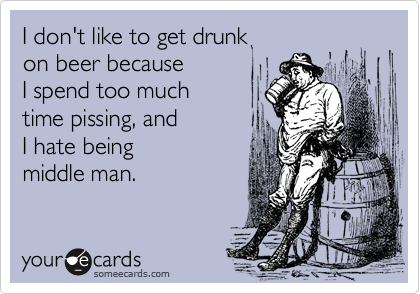 I don't like to get drunkon beer becauseI spend too muchtime pissing, andI hate beingmiddle man.
