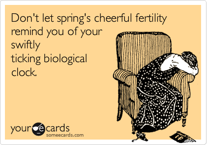 Don't let spring's cheerful fertility remind you of your
swiftly
ticking biological
clock.