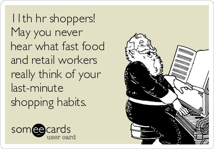 11th hr shoppers!
May you never
hear what fast food
and retail workers
really think of your
last-minute
shopping habits.