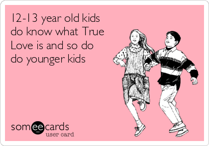 12-13 year old kids
do know what True
Love is and so do
do younger kids