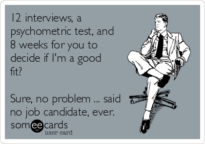 12 interviews, a
psychometric test, and
8 weeks for you to
decide if I'm a good
fit?

Sure, no problem ... said
no job candidate, ever.