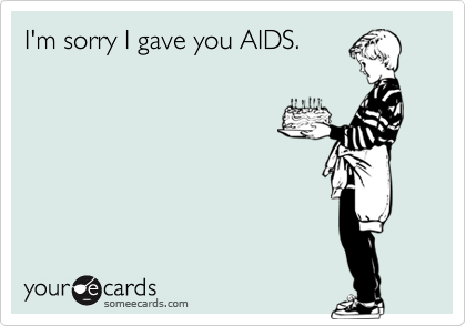 I'm sorry I gave you AIDS.
