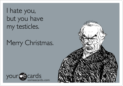 I hate you,
but you have
my testicles.

Merry Christmas.
