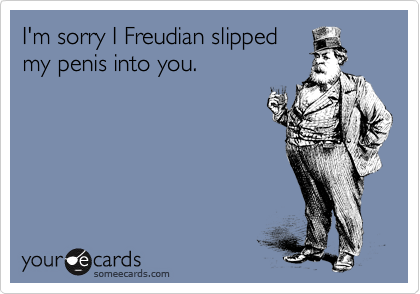 I'm sorry I Freudian slipped
my penis into you.