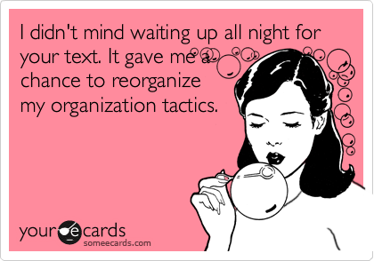 I didn't mind waiting up all night for your text. It gave me a
chance to reorganize
my organization tactics.