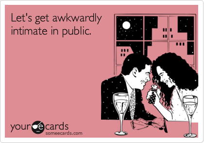 Let's get awkwardly
intimate in public.