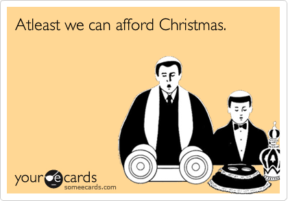 Atleast we can afford Christmas.