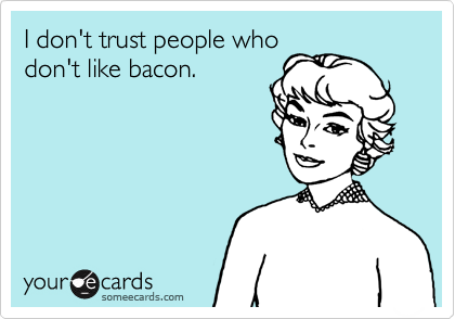 I don't trust people who
don't like bacon.