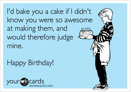 I'd bake you a cake if I didn't
know you were so awesome
at making them, and
would therefore judge
mine. 

Happy Birthday! 