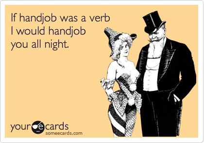 If handjob was a verb I would handjobyou all night.