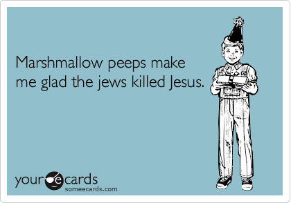  Marshmallow peeps makeme glad the jews killed Jesus.