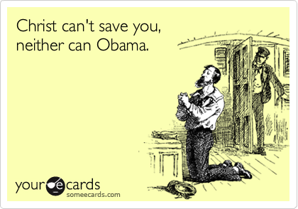 Christ can't save you,
neither can Obama.