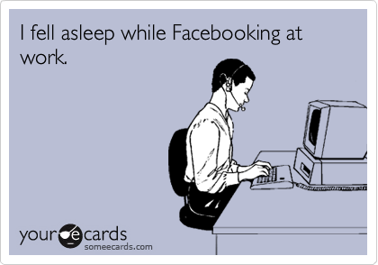 I fell asleep while Facebooking at work.