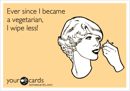 Ever since I became
a vegetarian,
I wipe less!