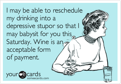 I may be able to reschedule
my drinking into a
depressive stupor so that I
may babysit for you this
Saturday. Wine is an
acceptable form
of payment.