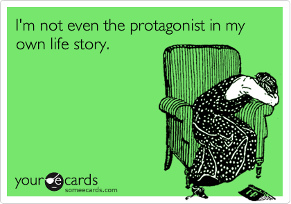 I'm not even the protagonist in my own life story.