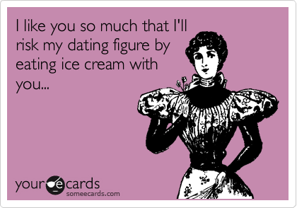 I like you so much that I'll
risk my dating figure by
eating ice cream with
you...