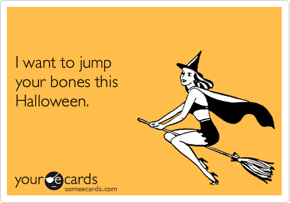 

I want to jump 
your bones this
Halloween.