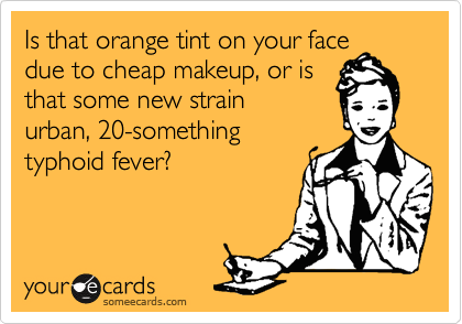 Is that orange tint on your face
due to cheap makeup, or is
that some new strain
urban, 20-something
typhoid fever?
