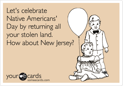 Let's celebrate
Native Americans'
Day by returning all
your stolen land. 
How about New Jersey?