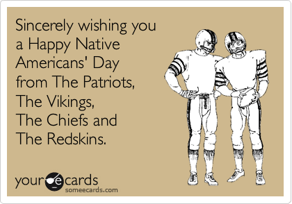 Sincerely wishing you
a Happy Native
Americans' Day 
from The Patriots, 
The Vikings, 
The Chiefs and 
The Redskins. 
