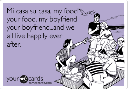 Mi casa su casa, my food
your food, my boyfriend
your boyfriend...and we
all live happily ever
after.