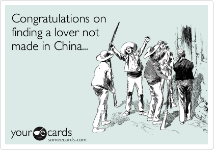Congratulations on
finding a lover not
made in China...