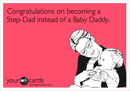 Congratulations on becoming a Step-Dad instead of a Baby Daddy.