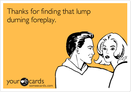 Thanks for finding that lump durning foreplay.