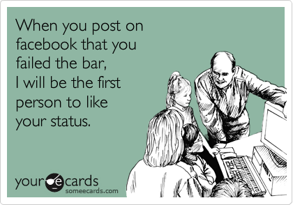When you post on  
facebook that you 
failed the bar, 
I will be the first 
person to like
your status.  