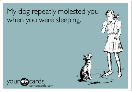 My dog repeatly molested you
when you were sleeping. 