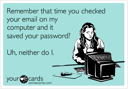 Remember that time you checked your email on my 
computer and it 
saved your password? 

Uh, neither do I.