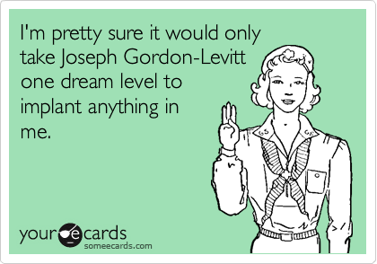 I'm pretty sure it would only
take Joseph Gordon-Levitt
one dream level to
implant anything in
me.
