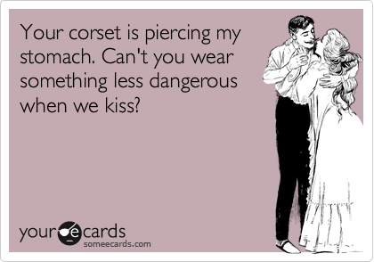 Your corset is piercing my
stomach. Can't you wear
something less dangerous
when we kiss?
