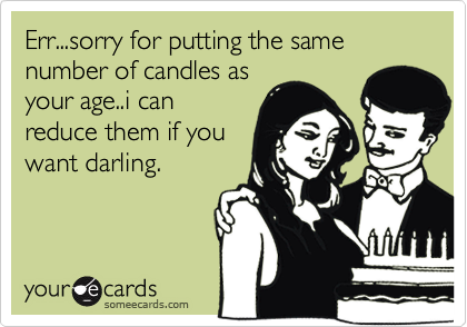 Err...sorry for putting the same number of candles as
your age..i can
reduce them if you
want darling.