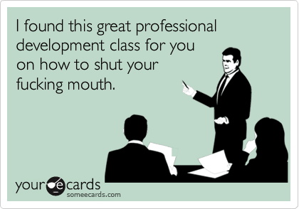 I found this great professional development class for you
on how to shut your 
fucking mouth.  