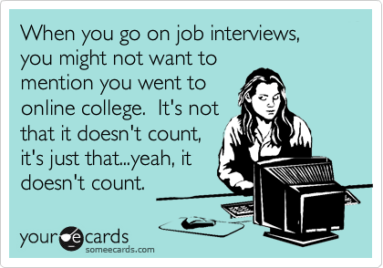 When you go on job interviews, you might not want to
mention you went to
online college.  It's not
that it doesn't count,
it's just that...yeah, it
doesn't count.